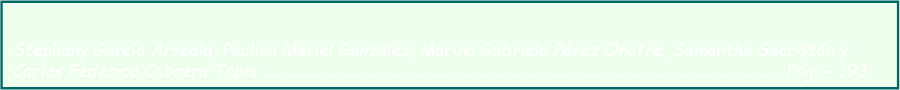 Cuadro de texto: Stephany García Arreola, Paulina Mariel González, Marina Gabriela Pérez Onofre, Samantha Sacristán y Carlos Federico Cabrera Tapia …...................…………………………………..………..……..…….……………………….……….… Pág.— 193